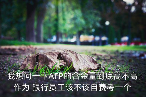 我想問一下AFP的含金量到底高不高作為 銀行員工該不該自費(fèi)考一個(gè)