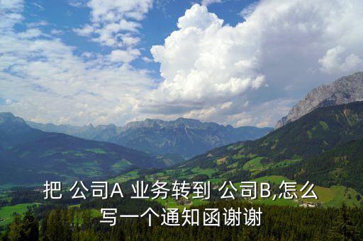 把 公司A 業(yè)務(wù)轉(zhuǎn)到 公司B,怎么寫一個通知函謝謝