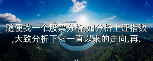 隨便找一個股票分析,如分析上證指數(shù),大致分析下它一直以來的走向,再...