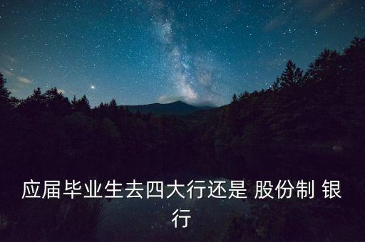 應(yīng)屆畢業(yè)生去四大行還是 股份制 銀行