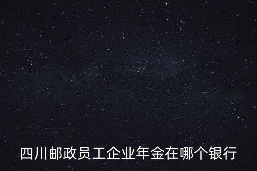 四川郵政員工企業(yè)年金在哪個(gè)銀行