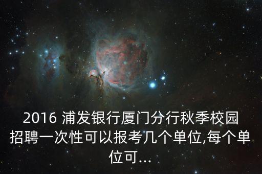 2016 浦發(fā)銀行廈門分行秋季校園招聘一次性可以報考幾個單位,每個單位可...