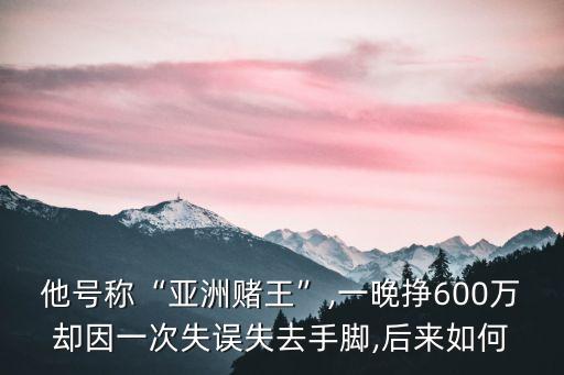 他號(hào)稱“亞洲賭王”,一晚掙600萬(wàn)卻因一次失誤失去手腳,后來(lái)如何