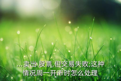 ...賣出 股票,但交易失敗,這種情況周一開市時(shí)怎么處理