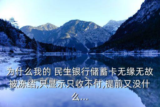 為什么我的 民生銀行儲(chǔ)蓄卡無(wú)緣無(wú)故被凍結(jié),只顯示只收不付,提前又沒(méi)什么...