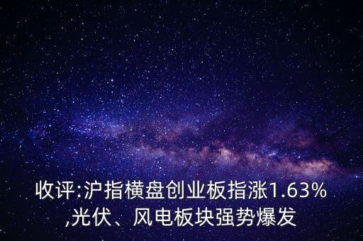 收評:滬指橫盤創(chuàng)業(yè)板指漲1.63%,光伏、風(fēng)電板塊強(qiáng)勢爆發(fā)