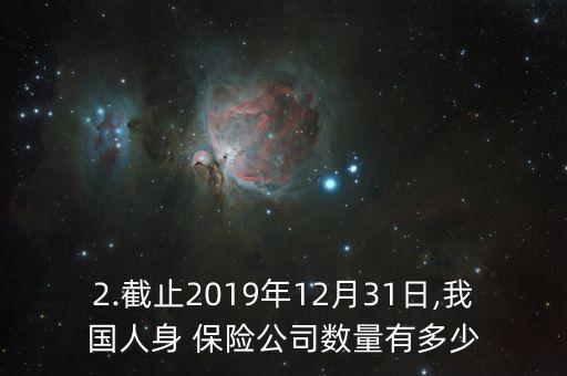 2.截止2019年12月31日,我國人身 保險公司數量有多少