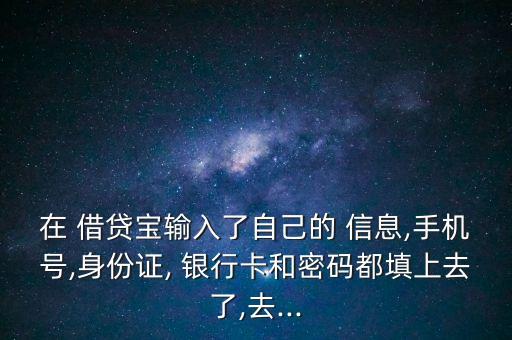 在 借貸寶輸入了自己的 信息,手機(jī)號,身份證, 銀行卡和密碼都填上去了,去...