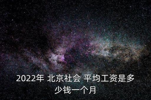 2022年 北京社會(huì) 平均工資是多少錢一個(gè)月