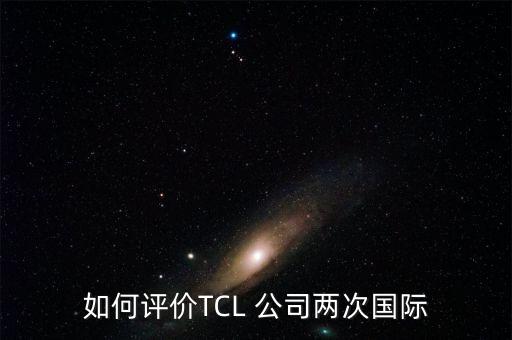 如何評價TCL 公司兩次國際