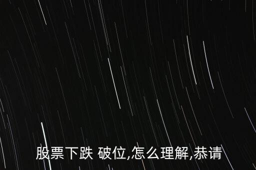  股票下跌 破位,怎么理解,恭請(qǐng)