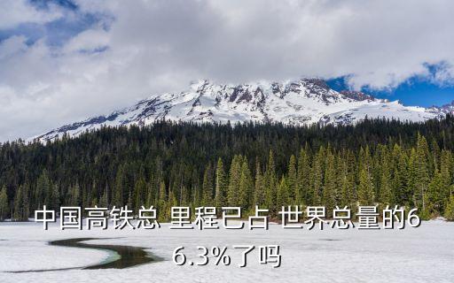 中國高鐵總 里程已占 世界總量的66.3%了嗎