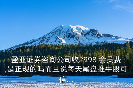 盈亞證券咨詢(xún)公司收2998 會(huì)員費(fèi),是正規(guī)的嗎而且說(shuō)每天尾盤(pán)推牛股可信...