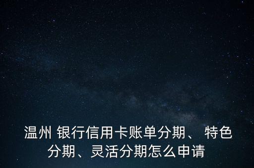  溫州 銀行信用卡賬單分期、 特色分期、靈活分期怎么申請