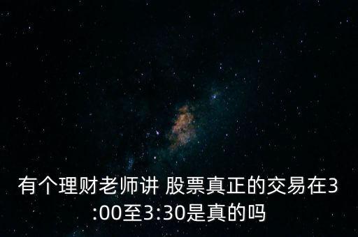 有個理財老師講 股票真正的交易在3:00至3:30是真的嗎