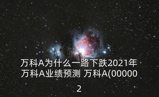  萬科A為什么一路下跌2021年 萬科A業(yè)績預(yù)測 萬科A(000002