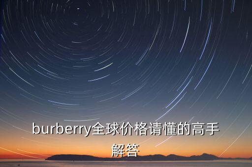 burberry全球價(jià)格請(qǐng)懂的高手解答