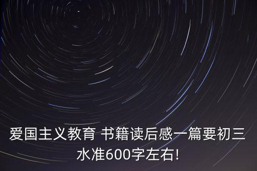 愛國(guó)主義教育 書籍讀后感一篇要初三水準(zhǔn)600字左右!