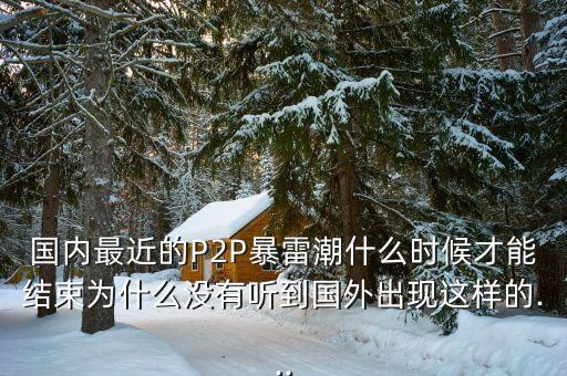 國內(nèi)最近的P2P暴雷潮什么時(shí)候才能結(jié)束為什么沒有聽到國外出現(xiàn)這樣的...