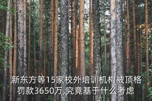  新東方等15家校外培訓(xùn)機(jī)構(gòu)被頂格罰款3650萬(wàn),究竟基于什么考慮