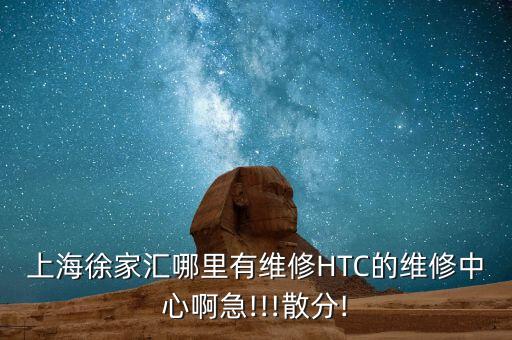 上海徐家匯哪里有維修HTC的維修中心啊急!!!散分!