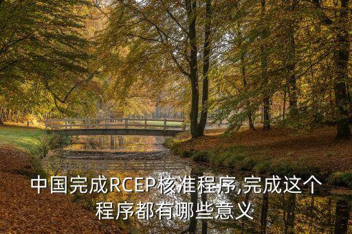 中國完成RCEP核準(zhǔn)程序,完成這個程序都有哪些意義