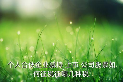 個人合伙企業(yè)減持 上市 公司股票如何征稅征哪幾種稅