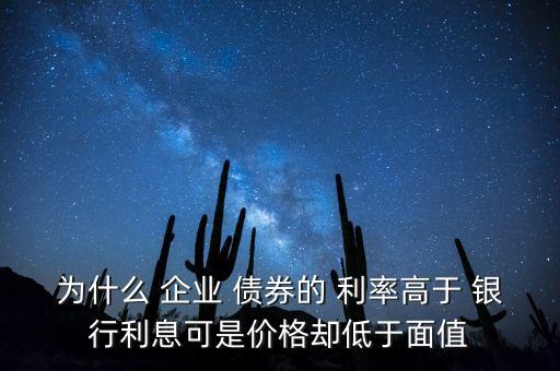 為什么 企業(yè) 債券的 利率高于 銀行利息可是價格卻低于面值