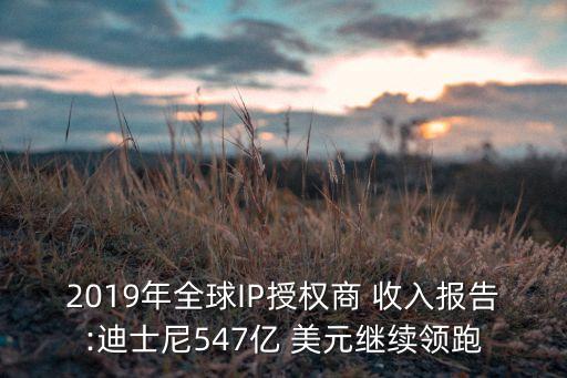 2019年全球IP授權(quán)商 收入報告:迪士尼547億 美元繼續(xù)領(lǐng)跑