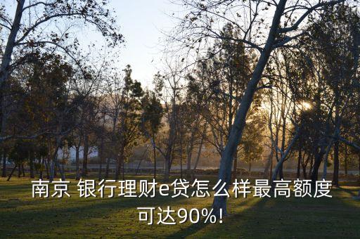  南京 銀行理財e貸怎么樣最高額度可達90%!