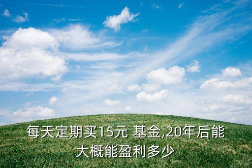 每天定期買(mǎi)15元 基金,20年后能大概能盈利多少