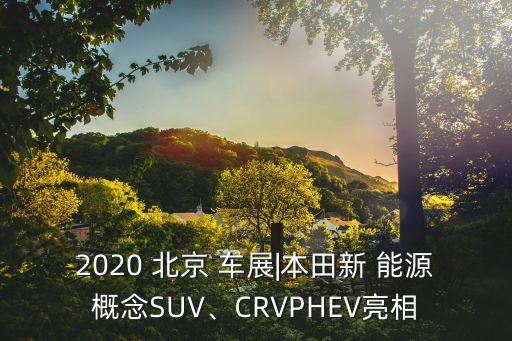 2020 北京 車展|本田新 能源概念SUV、CRVPHEV亮相