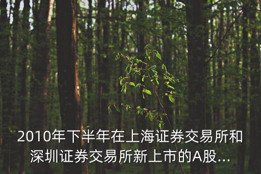 2010年下半年在上海證券交易所和深圳證券交易所新上市的A股...