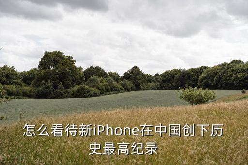 怎么看待新iPhone在中國創(chuàng)下歷史最高紀(jì)錄