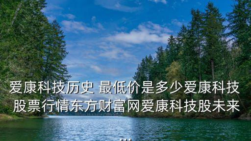 愛康科技歷史 最低價是多少愛康科技 股票行情東方財富網(wǎng)愛康科技股未來...