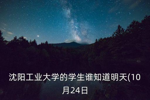 沈陽工業(yè)大學的學生誰知道明天(10月24日