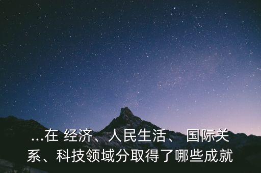 ...在 經(jīng)濟、人民生活、 國際關系、科技領域分取得了哪些成就