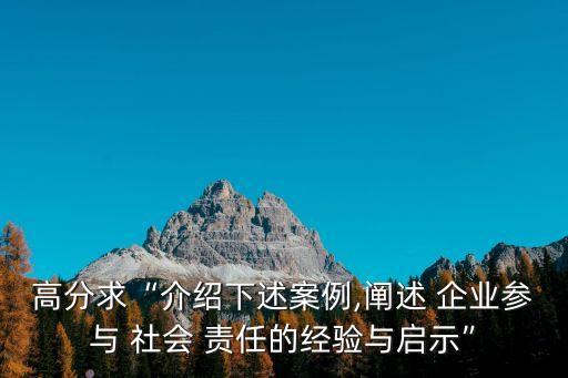 高分求“介紹下述案例,闡述 企業(yè)參與 社會(huì) 責(zé)任的經(jīng)驗(yàn)與啟示”