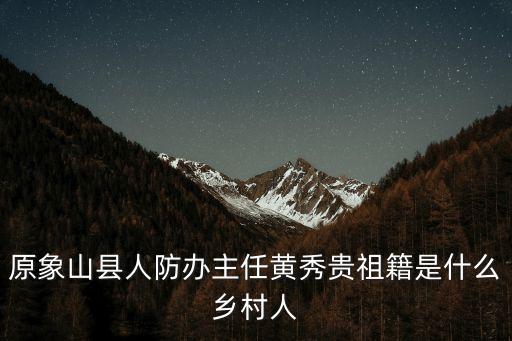 原象山縣人防辦主任黃秀貴祖籍是什么鄉(xiāng)村人