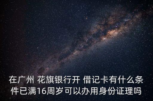 在廣州 花旗銀行開 借記卡有什么條件已滿16周歲可以辦用身份證理嗎