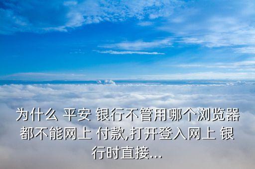 為什么 平安 銀行不管用哪個瀏覽器都不能網(wǎng)上 付款,打開登入網(wǎng)上 銀行時直接...