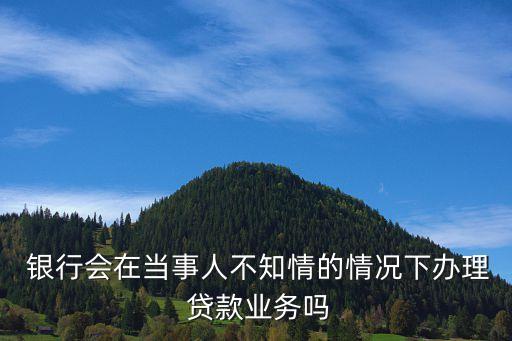  銀行會在當事人不知情的情況下辦理 貸款業(yè)務嗎