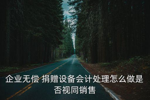 企業(yè)無償 捐贈設(shè)備會計處理怎么做是否視同銷售