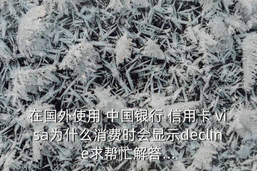 在國外使用 中國銀行 信用卡 visa為什么消費(fèi)時(shí)會顯示decline求幫忙解答...