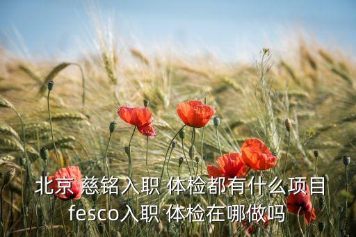  北京 慈銘入職 體檢都有什么項(xiàng)目fesco入職 體檢在哪做嗎