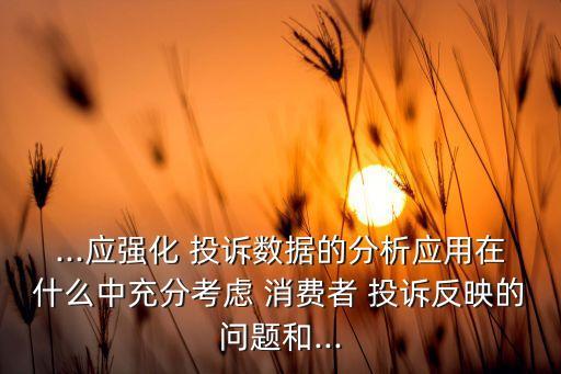 ...應(yīng)強(qiáng)化 投訴數(shù)據(jù)的分析應(yīng)用在什么中充分考慮 消費(fèi)者 投訴反映的問(wèn)題和...