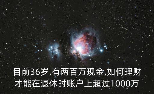 目前36歲,有兩百萬(wàn)現(xiàn)金,如何理財(cái)才能在退休時(shí)賬戶(hù)上超過(guò)1000萬(wàn)