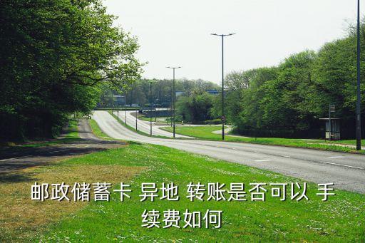 郵政儲(chǔ)蓄卡 異地 轉(zhuǎn)賬是否可以 手續(xù)費(fèi)如何