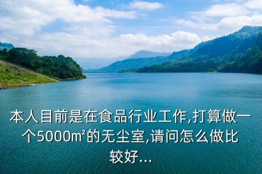 本人目前是在食品行業(yè)工作,打算做一個(gè)5000㎡的無塵室,請問怎么做比較好...