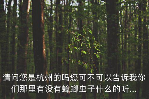 請(qǐng)問(wèn)您是杭州的嗎您可不可以告訴我你們那里有沒(méi)有蟑螂蟲(chóng)子什么的聽(tīng)...